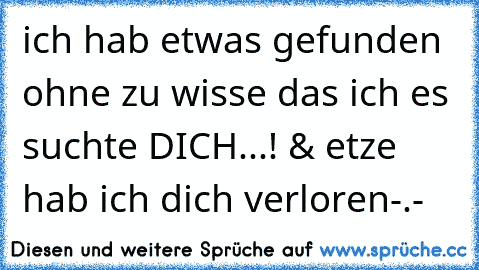 ich hab etwas gefunden ohne zu wisse das ich es suchte DICH...! & etze hab ich dich verloren-.-´