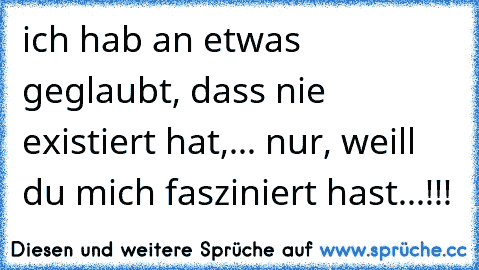 ich hab an etwas geglaubt, dass nie existiert hat,... nur, weill du mich fasziniert hast...!!!