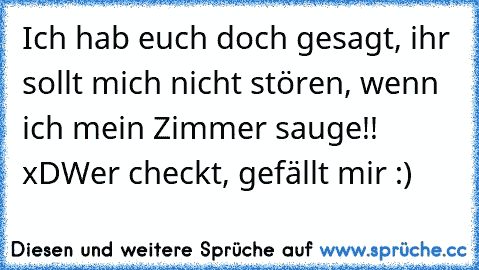 Ich hab euch doch gesagt, ihr sollt mich nicht stören, wenn ich mein Zimmer sauge!! xD
Wer checkt, gefällt mir :)