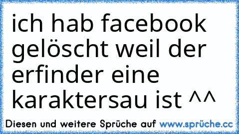 ich hab facebook gelöscht weil der erfinder eine karaktersau ist ^^