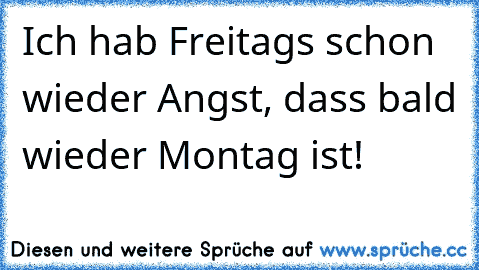 Ich hab Freitags schon wieder Angst, dass bald wieder Montag ist!