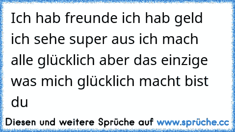 Ich hab freunde ich hab geld ich sehe super aus ich mach alle glücklich aber das einzige was mich glücklich macht bist du ♥