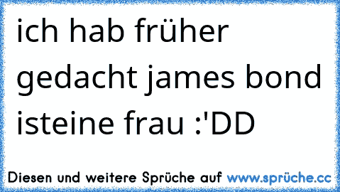 ich hab früher gedacht james bond isteine frau :'DD