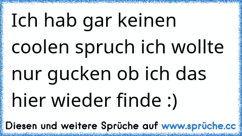 Ich hab gar keinen coolen spruch ich wollte nur gucken ob ich das hier wieder finde :)