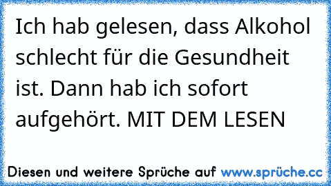 Ich hab gelesen, dass Alkohol schlecht für die Gesundheit ist. Dann hab ich sofort aufgehört. MIT DEM LESEN