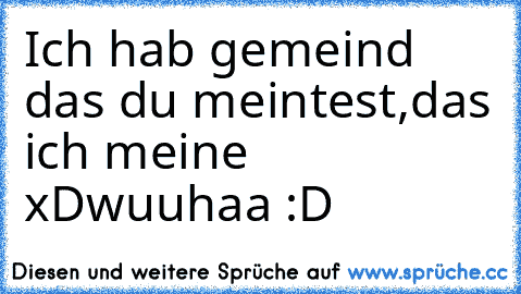 Ich hab gemeind das du meintest,das ich meine xD
wuuhaa :D