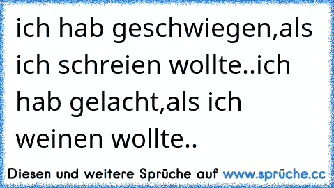 ich hab geschwiegen,als ich schreien wollte..
ich hab gelacht,als ich weinen wollte..