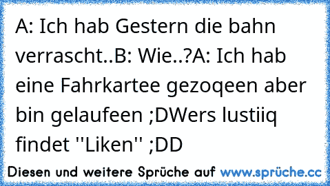 A: Ich hab Gestern die bahn verrascht..
B: Wie..?
A: Ich hab eine Fahrkartee gezoqeen aber bin gelaufeen ;D
Wers lustiiq findet ''Liken'' ;DD