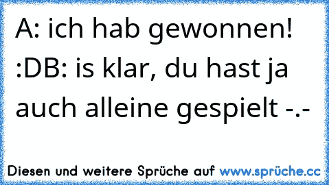 A: ich hab gewonnen! :D
B: is klar, du hast ja auch alleine gespielt -.-