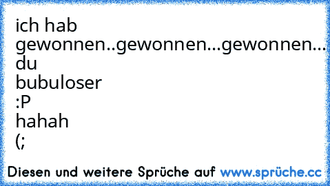 ich hab gewonnen..gewonnen...gewonnen... du bubuloser :P hahah (;