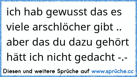 ich hab gewusst das es viele arschlöcher gibt .. aber das du dazu gehört hätt ich nicht gedacht -.-