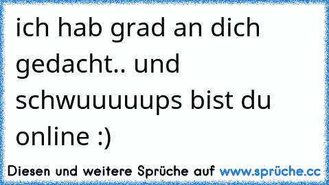 ich hab grad an dich gedacht.. und schwuuuuups bist du online :)