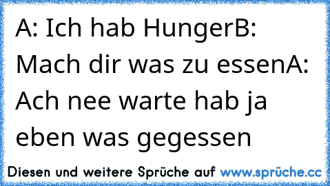 A: Ich hab Hunger
B: Mach dir was zu essen
A: Ach nee warte hab ja eben was gegessen