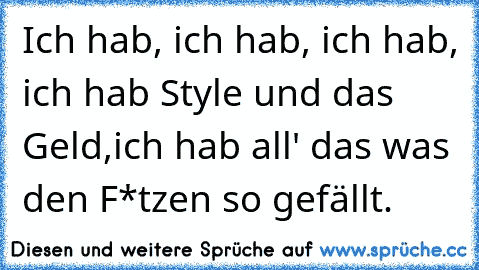 Ich hab, ich hab, ich hab, ich hab Style und das Geld,
ich hab all' das was den F*tzen so gefällt.