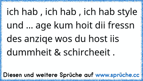 ich hab , ich hab , ich hab style und ... age kum hoit dii fressn des anziqe wos du host iis dummheit & schircheeit .