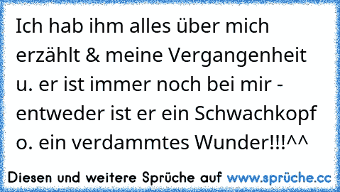 Ich hab ihm alles über mich erzählt & meine Vergangenheit u. er ist immer noch bei mir - entweder ist er ein Schwachkopf o. ein verdammtes Wunder!!!^^