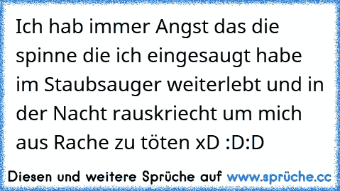 Ich hab immer Angst das die spinne die ich eingesaugt habe im Staubsauger weiterlebt und in der Nacht rauskriecht um mich aus Rache zu töten xD :D:D