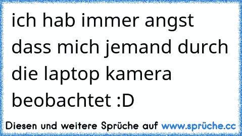 ich hab immer angst dass mich jemand durch die laptop kamera beobachtet :D