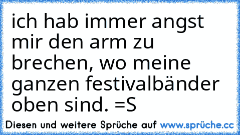 ich hab immer angst mir den arm zu brechen, wo meine ganzen festivalbänder oben sind. =S