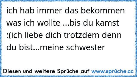 ich hab immer das bekommen was ich wollte ...
bis du kamst :(
ich liebe dich trotzdem denn du bist...
meine schwester ♥