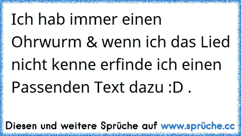 Ich hab immer einen Ohrwurm & wenn ich das Lied nicht kenne erfinde ich einen Passenden Text dazu :D ♥.