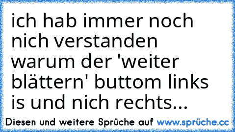 ich hab immer noch nich verstanden warum der 'weiter blättern' buttom links is und nich rechts...