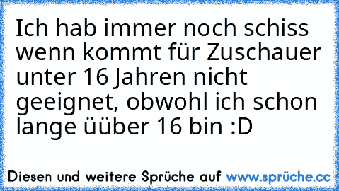 Ich hab immer noch schiss wenn kommt für Zuschauer unter 16 Jahren nicht geeignet, obwohl ich schon lange üüber 16 bin :D