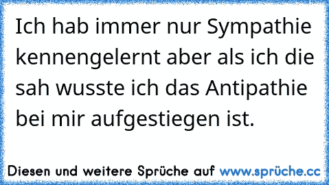 Ich hab immer nur Sympathie kennengelernt aber als ich die sah wusste ich das Antipathie bei mir aufgestiegen ist.