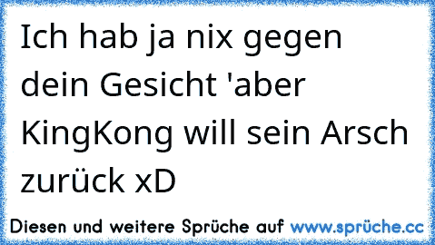 Ich hab ja nix gegen dein Gesicht 'aber KingKong will sein Arsch zurück xD