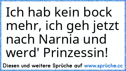 Ich hab kein bock mehr, ich geh jetzt nach Narnia und werd' Prinzessin!