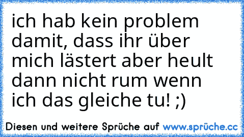 ich hab kein problem damit, dass ihr über mich lästert aber heult dann nicht rum wenn ich das gleiche tu! ;)