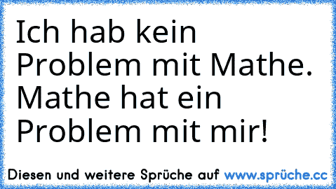 Ich hab kein Problem mit Mathe. Mathe hat ein Problem mit mir!