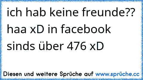 ich hab keine freunde?? haa xD in facebook sinds über 476 xD