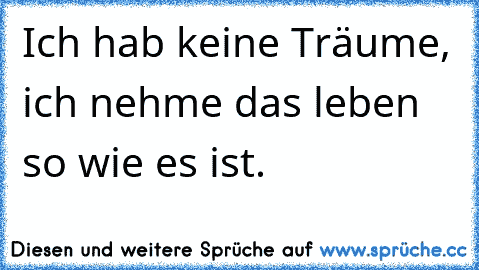 Ich hab keine Träume, ich nehme das leben so wie es ist.