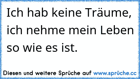 Ich hab keine Träume, ich nehme mein Leben so wie es ist.