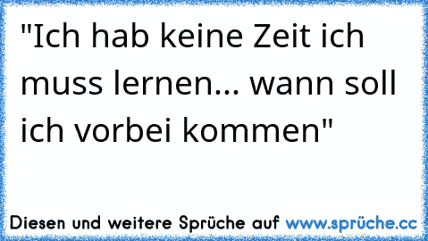 "Ich hab keine Zeit ich muss lernen... wann soll ich vorbei kommen"