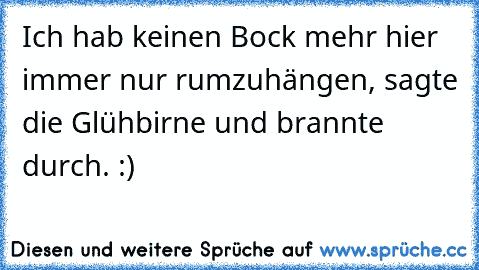 Ich hab keinen Bock mehr hier immer nur rumzuhängen, sagte die Glühbirne und brannte durch. :)