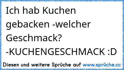 Ich hab Kuchen gebacken -
welcher Geschmack? -
KUCHENGESCHMACK :D