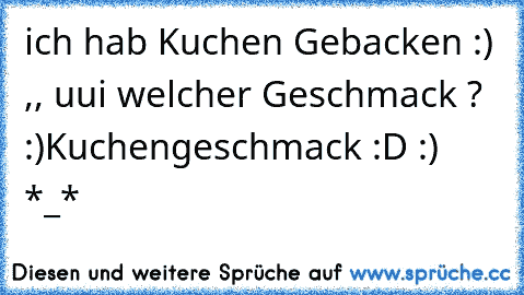 ich hab Kuchen Gebacken :) ♥
,, uui welcher Geschmack ? :)
Kuchengeschmack :D :) ♥ *_*