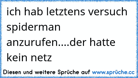 ich hab letztens versuch spiderman anzurufen....der hatte kein netz