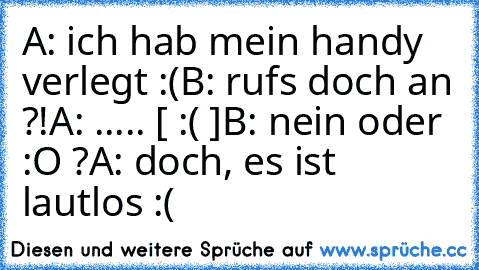 A: ich hab mein handy verlegt :(
B: rufs doch an ?!
A: ..... [ :( ]
B: nein oder :O ?
A: doch, es ist lautlos :(