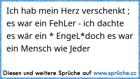 Ich hab mein Herz verschenkt ; es war ein FehLer - ich dachte es wär ein * EngeL*
doch es war ein Mensch wie Jeder