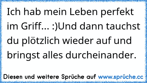 Ich hab mein Leben perfekt im Griff... :)
Und dann tauchst du plötzlich wieder auf und bringst alles durcheinander. ♥