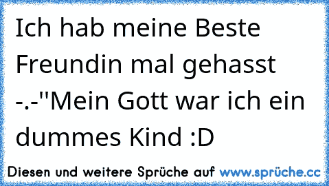 Ich hab meine Beste Freundin mal gehasst -.-''
Mein Gott war ich ein dummes Kind :D ♥