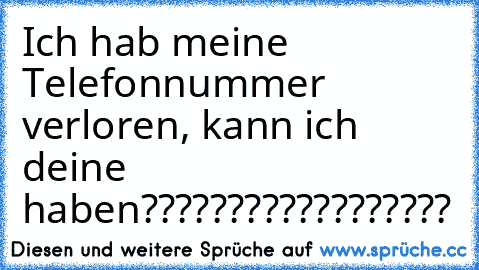 Ich hab meine Telefonnummer verloren, kann ich deine haben??????????????????