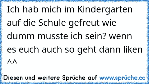 Ich hab mich im Kindergarten auf die Schule gefreut wie dumm musste ich sein? wenn es euch auch so geht dann liken ^^