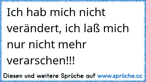 Ich hab mich nicht verändert, ich laß mich nur nicht mehr verarschen!!!