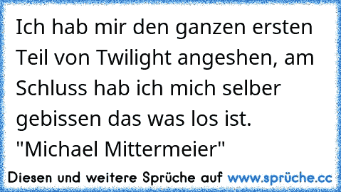 Ich hab mir den ganzen ersten Teil von Twilight angeshen, am Schluss hab ich mich selber gebissen das was los ist. "Michael Mittermeier"