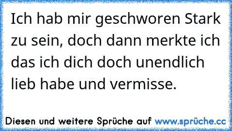 Ich hab mir geschworen Stark zu sein, doch dann merkte ich das ich dich doch unendlich lieb habe und vermisse.