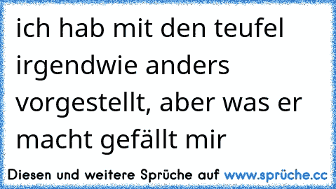 ich hab mit den teufel irgendwie anders vorgestellt, aber was er macht gefällt mir